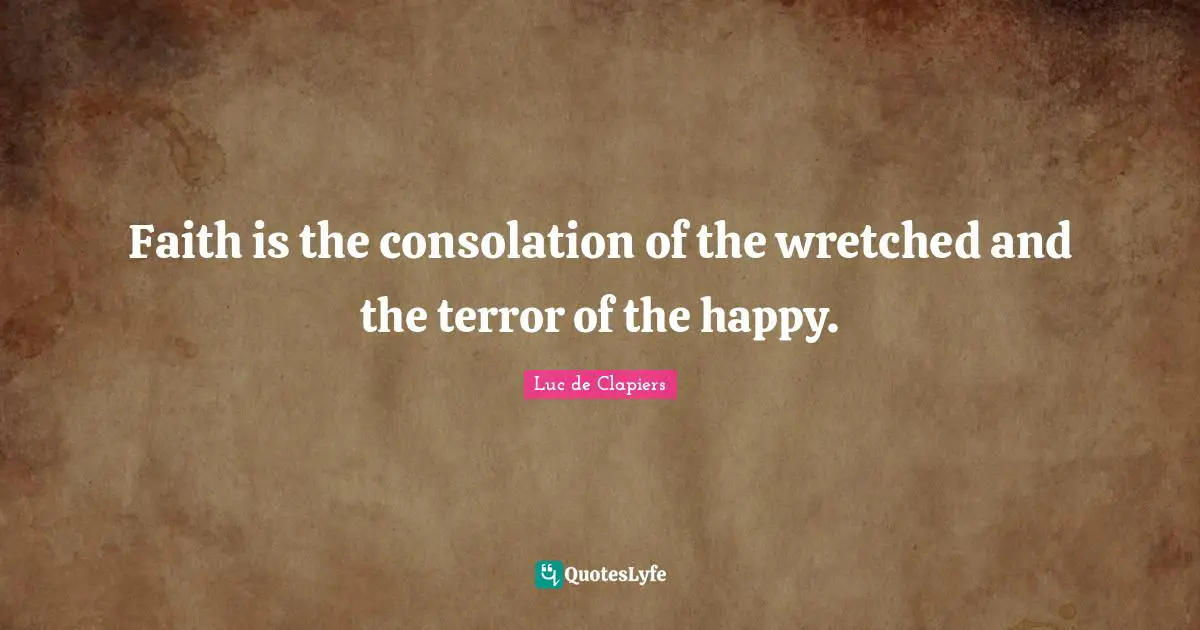 Faith is the consolation of the wretched and the terror of the happy.