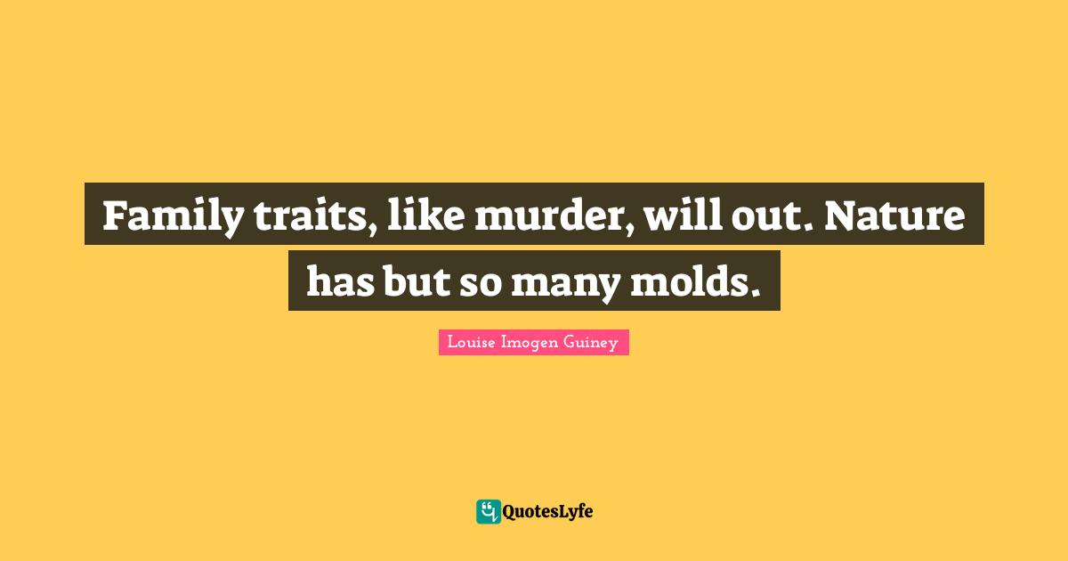 Family traits, like murder, will out. Nature has but so many molds.