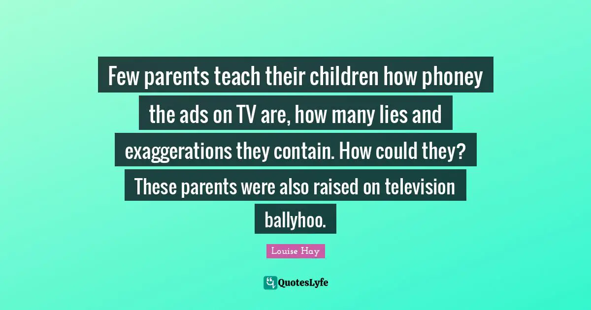 Few parents teach their children how phoney the ads on TV are, how many lies and exaggerations they contain. How could they? These parents were also raised on television ballyhoo.