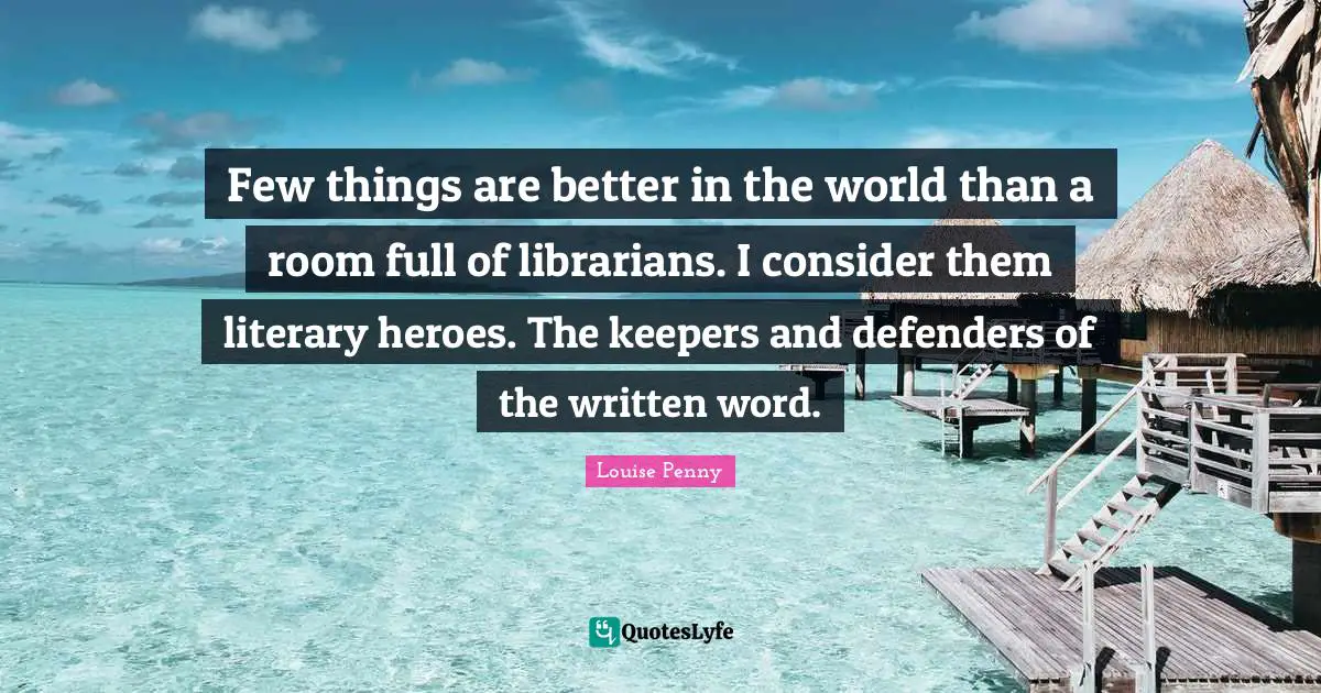 Louise Penny Quotes: "Few things are better in the world than a room full of librarians. I consider them literary heroes. The keepers and defenders of the written word."