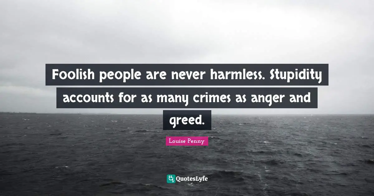 Louise Penny Quotes: "Foolish people are never harmless. Stupidity accounts for as many crimes as anger and greed."