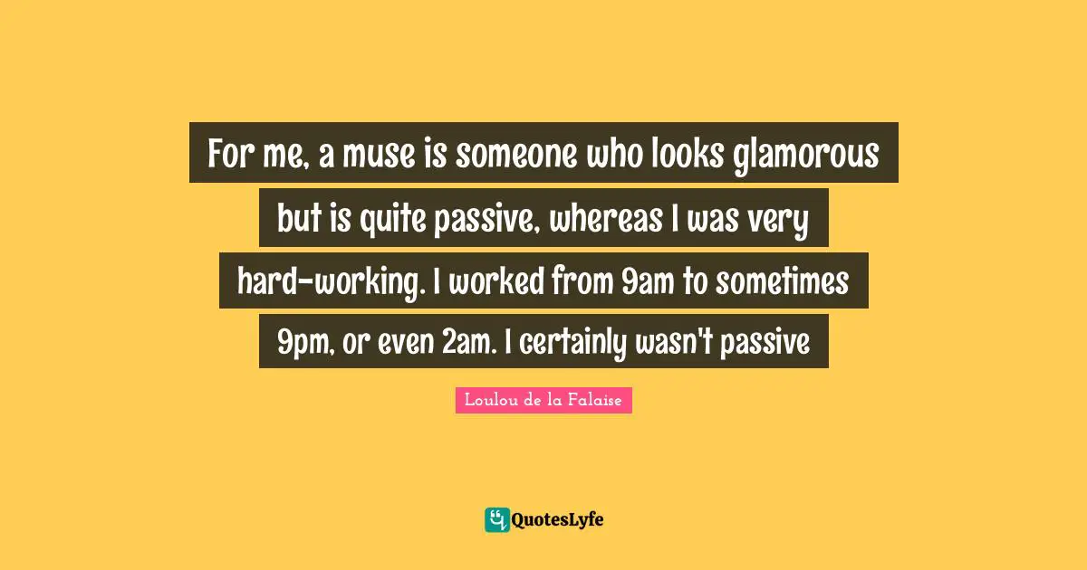 Glamorous Quotes: "For me, a muse is someone who looks glamorous but is quite passive, whereas I was very hard-working. I worked from 9am to sometimes 9pm, or even 2am. I certainly wasn't passive"