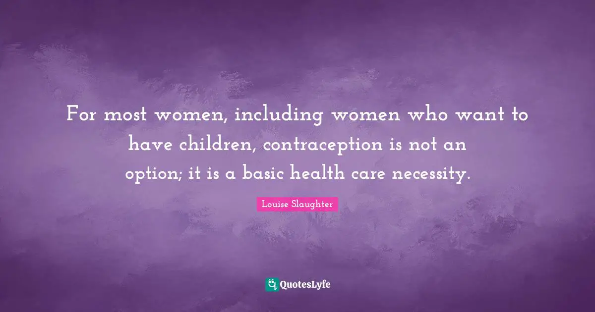 Louise Slaughter Quotes: "For most women, including women who want to have children, contraception is not an option; it is a basic health care necessity."