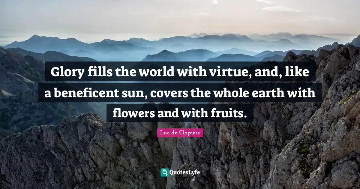 Glory fills the world with virtue, and, like a beneficent sun, covers the whole earth with flowers and with fruits.