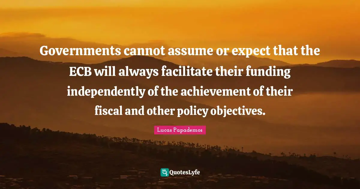 Lucas Papademos Quotes: "Governments cannot assume or expect that the ECB will always facilitate their funding independently of the achievement of their fiscal and other policy objectives."
