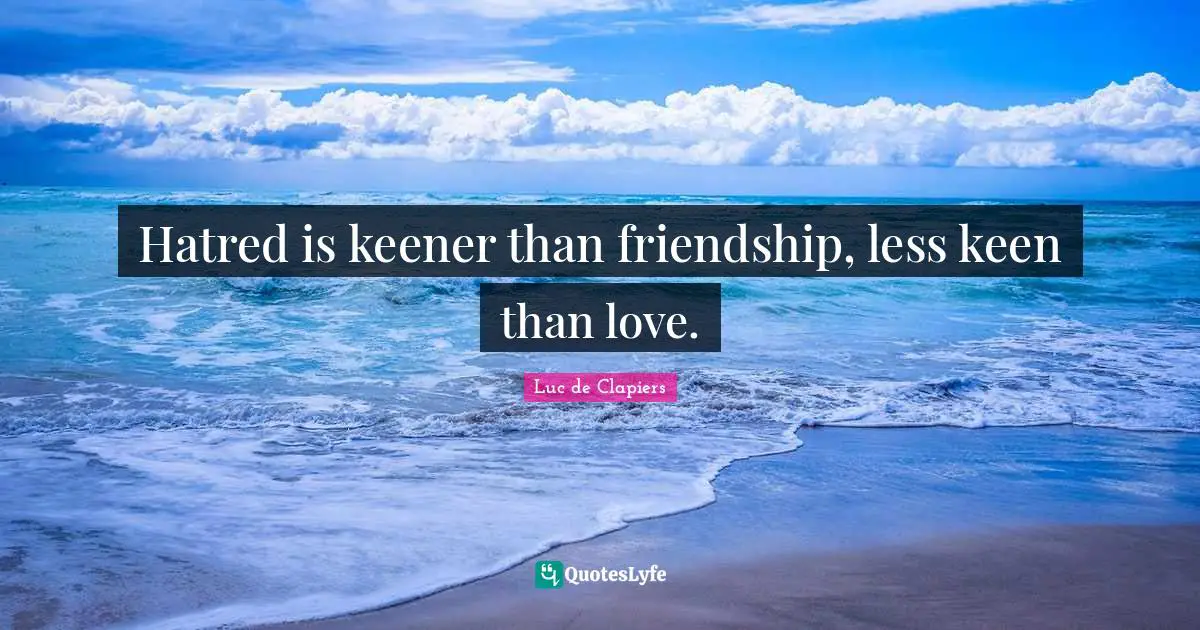 Hatred is keener than friendship, less keen than love.
