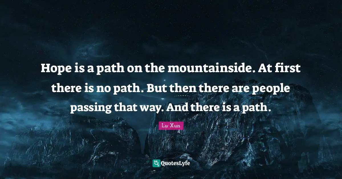 Lu Xun Quotes: "Hope is a path on the mountainside. At first there is no path. But then there are people passing that way. And there is a path."