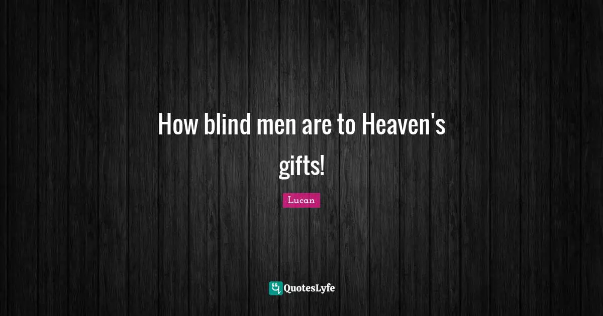 How blind men are to Heaven's gifts!