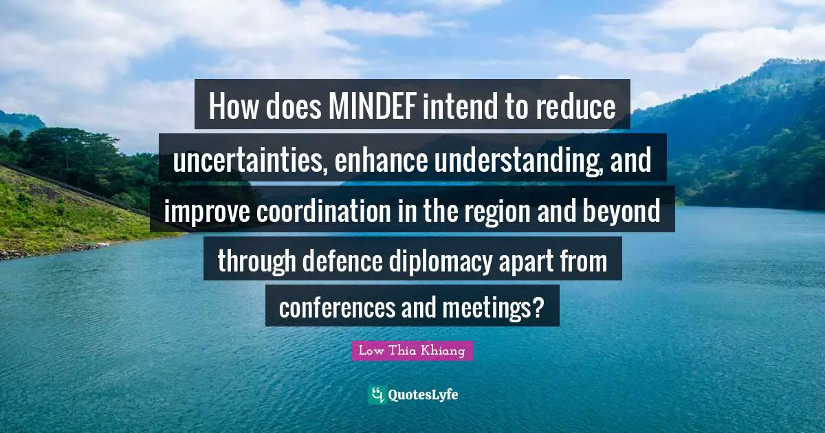 Meetings Quotes: "How does MINDEF intend to reduce uncertainties, enhance understanding, and improve coordination in the region and beyond through defence diplomacy apart from conferences and meetings?"