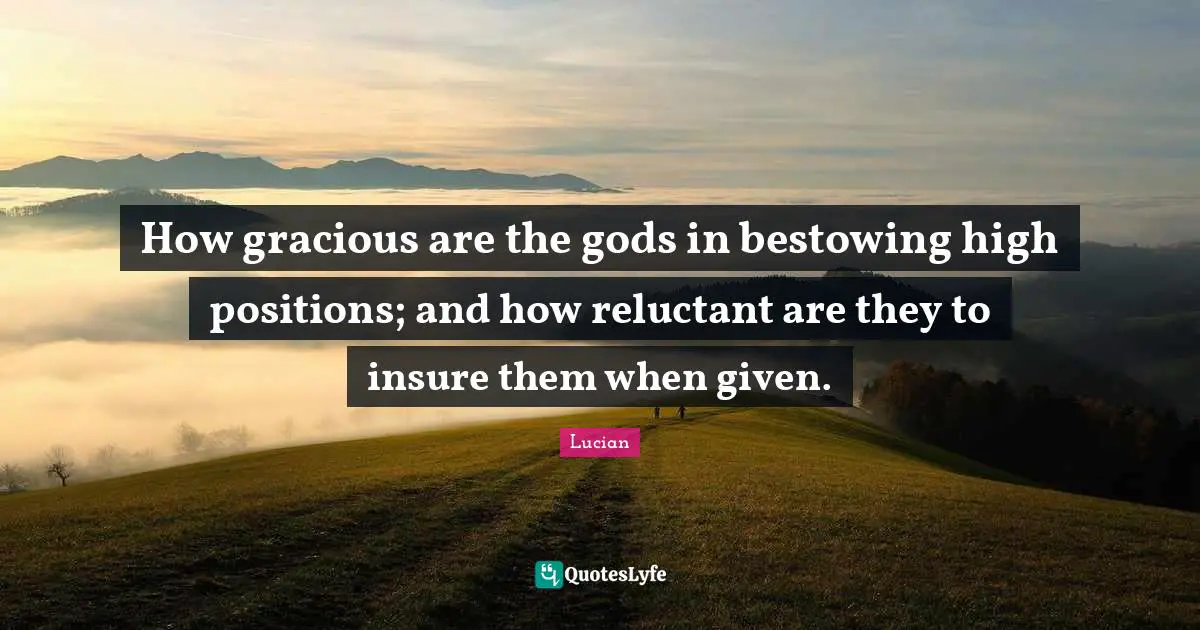 How gracious are the gods in bestowing high positions; and how reluctant are they to insure them when given.