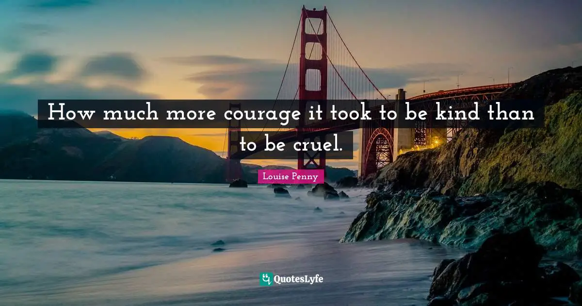 Louise Penny Quotes: "How much more courage it took to be kind than to be cruel."
