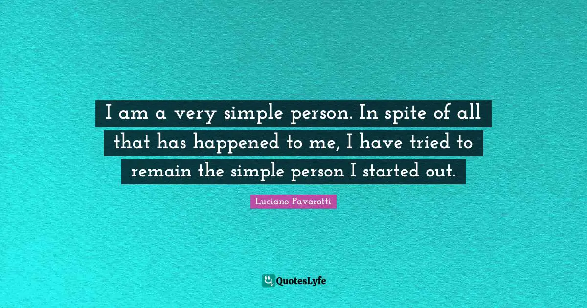 I am a very simple person. In spite of all that has happened to me, I have tried to remain the simple person I started out.