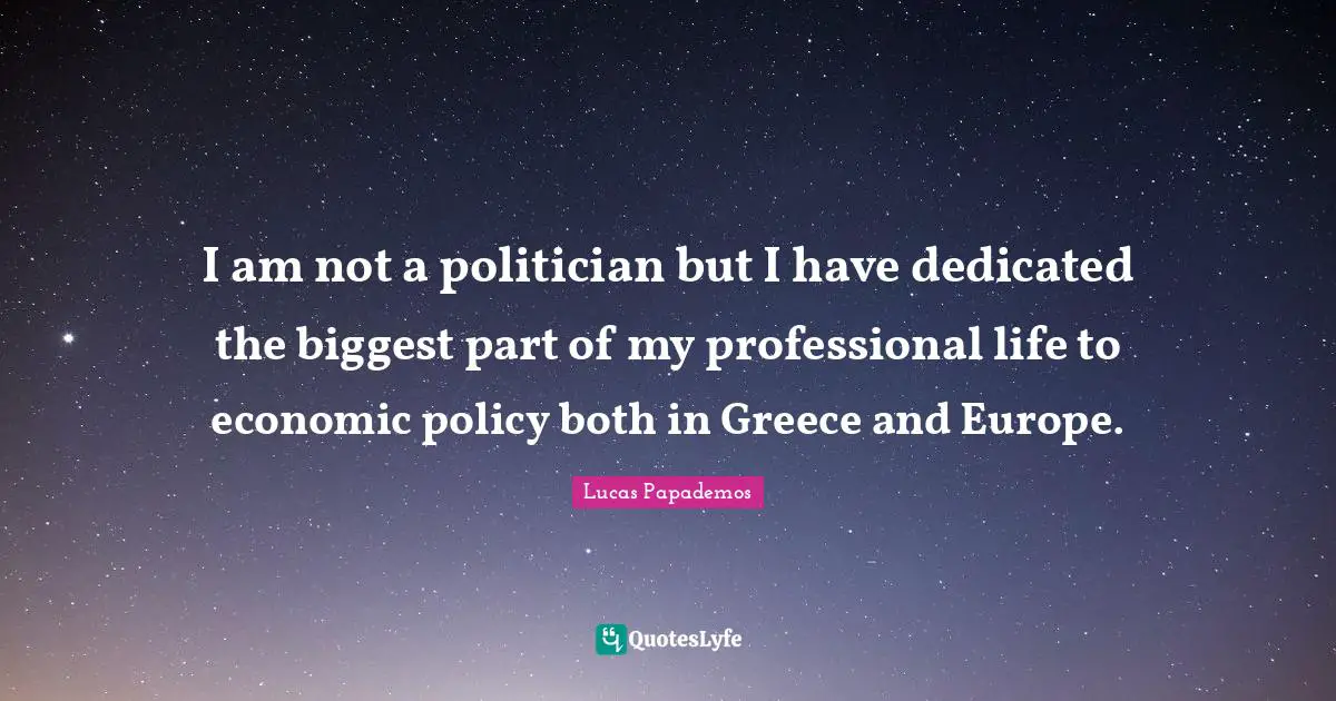 Lucas Papademos Quotes: "I am not a politician but I have dedicated the biggest part of my professional life to economic policy both in Greece and Europe."