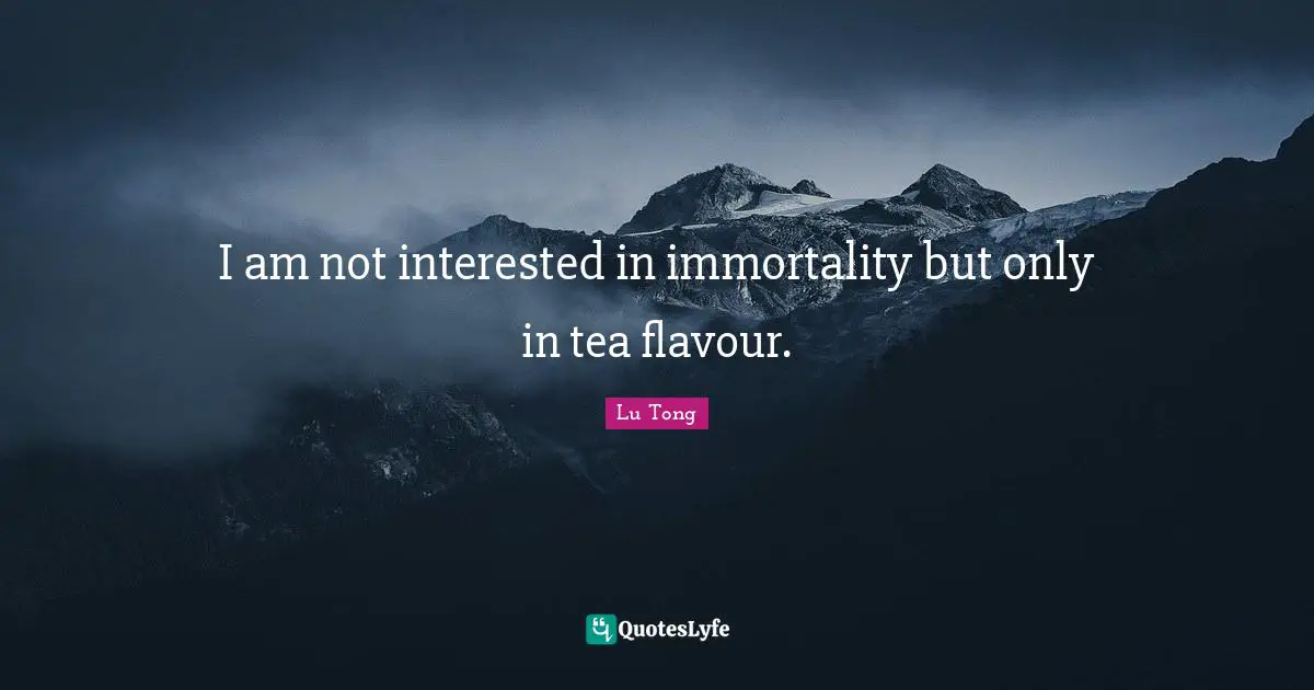 I am not interested in immortality but only in tea flavour.
