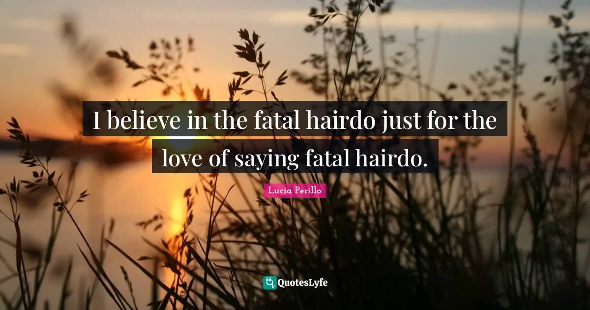 St. Lucia Quotes: "I believe in the fatal hairdo just for the love of saying fatal hairdo."