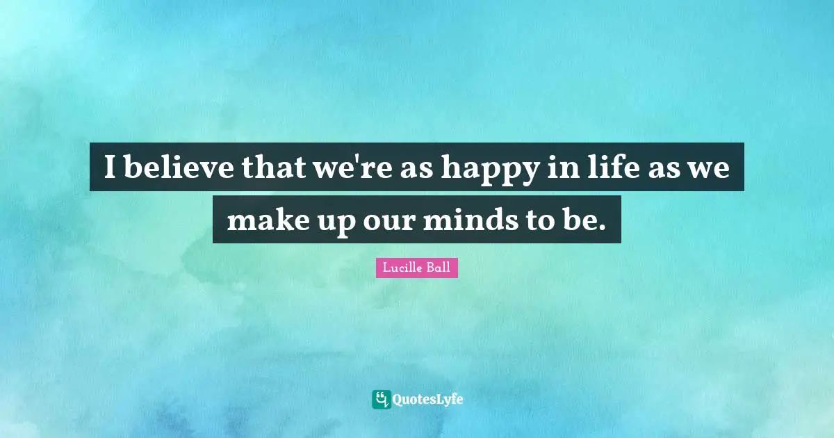 Lucille Ball Quotes: "I believe that we're as happy in life as we make up our minds to be."