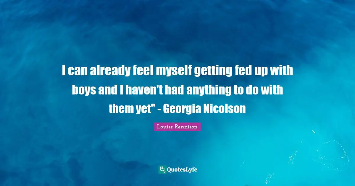 I can already feel myself getting fed up with boys and I haven't had anything to do with them yet" - Georgia Nicolson