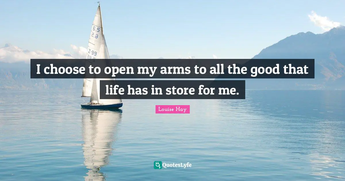 I choose to open my arms to all the good that life has in store for me.