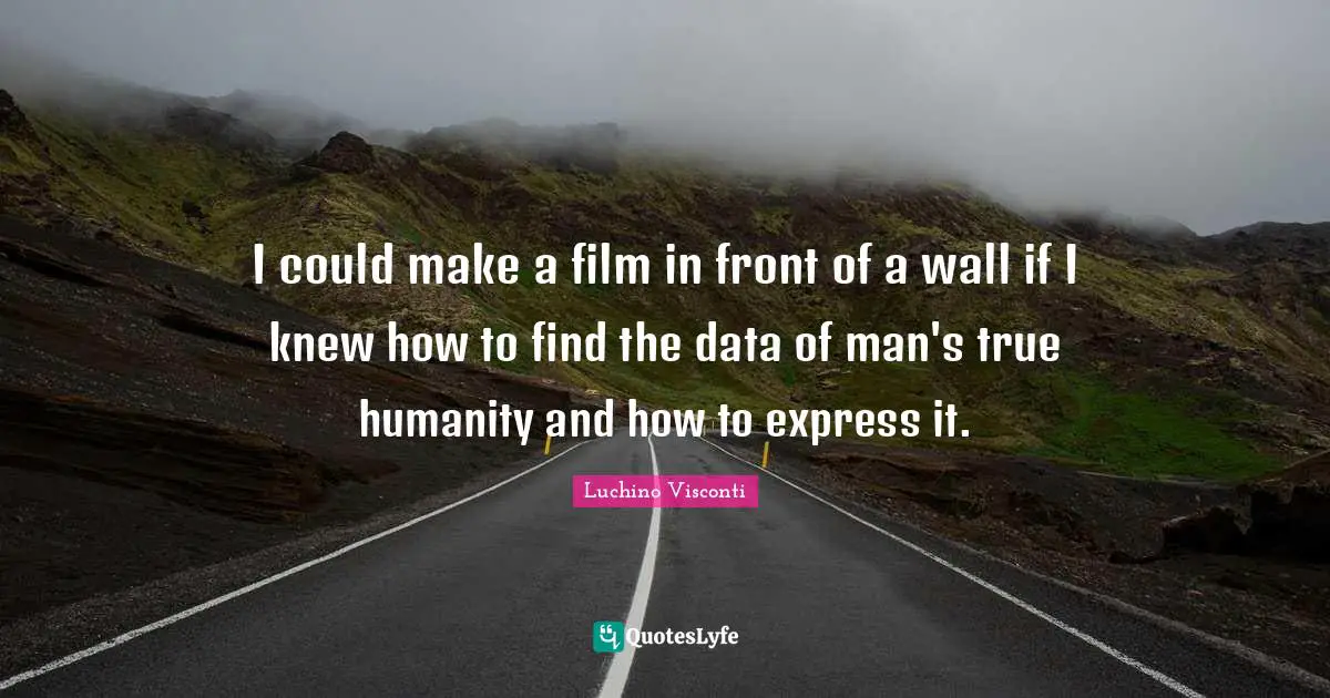 I could make a film in front of a wall if I knew how to find the data of man's true humanity and how to express it.