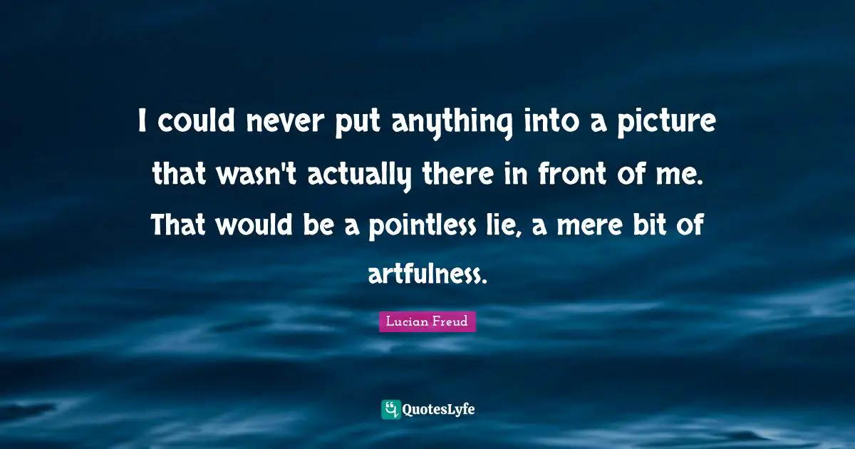 I could never put anything into a picture that wasn't actually there in front of me. That would be a pointless lie, a mere bit of artfulness.