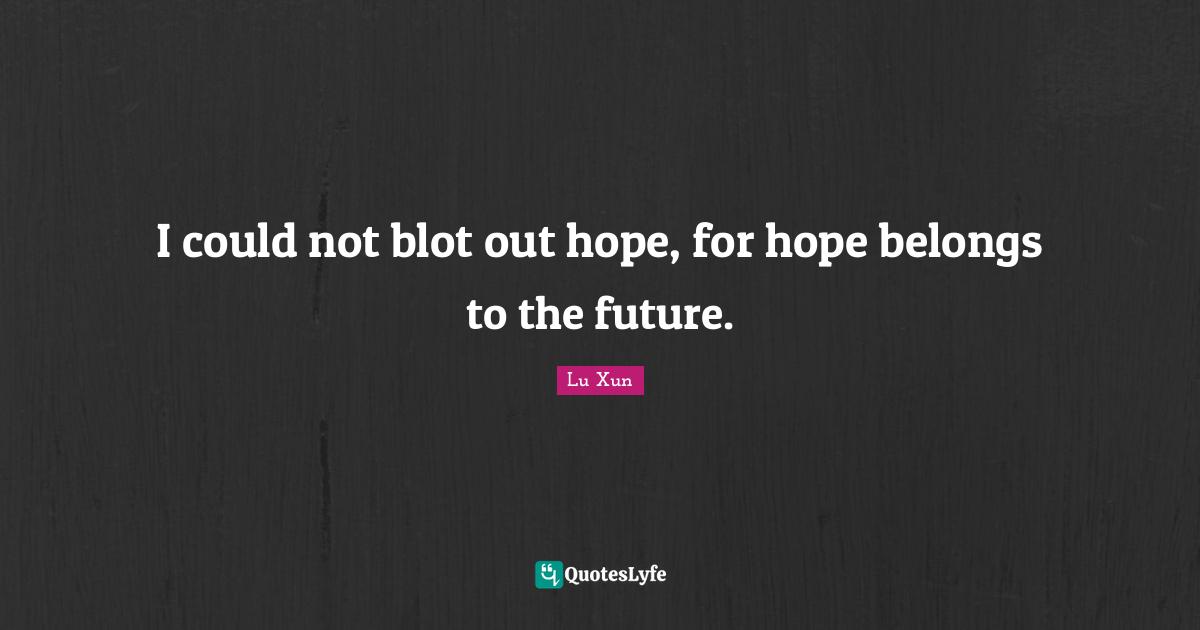 Lu Xun Quotes: "I could not blot out hope, for hope belongs to the future."