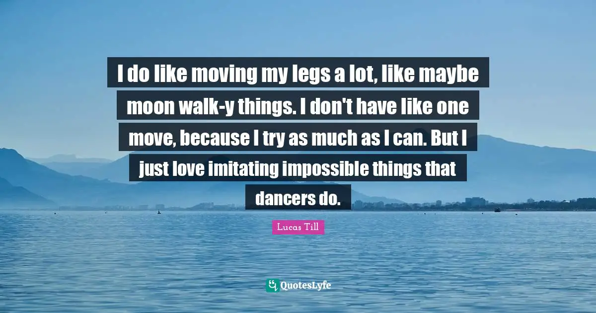 Impossible Things Quotes: "I do like moving my legs a lot, like maybe moon walk-y things. I don't have like one move, because I try as much as I can. But I just love imitating impossible things that dancers do."