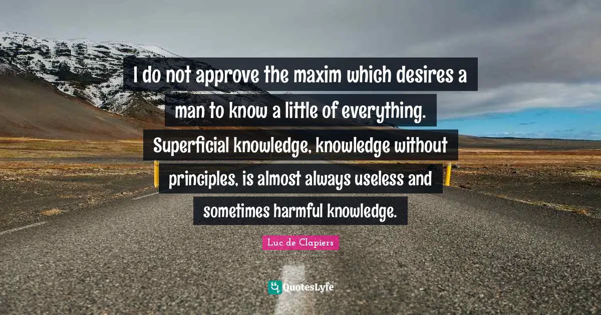I do not approve the maxim which desires a man to know a little of everything. Superficial knowledge, knowledge without principles, is almost always useless and sometimes harmful knowledge.