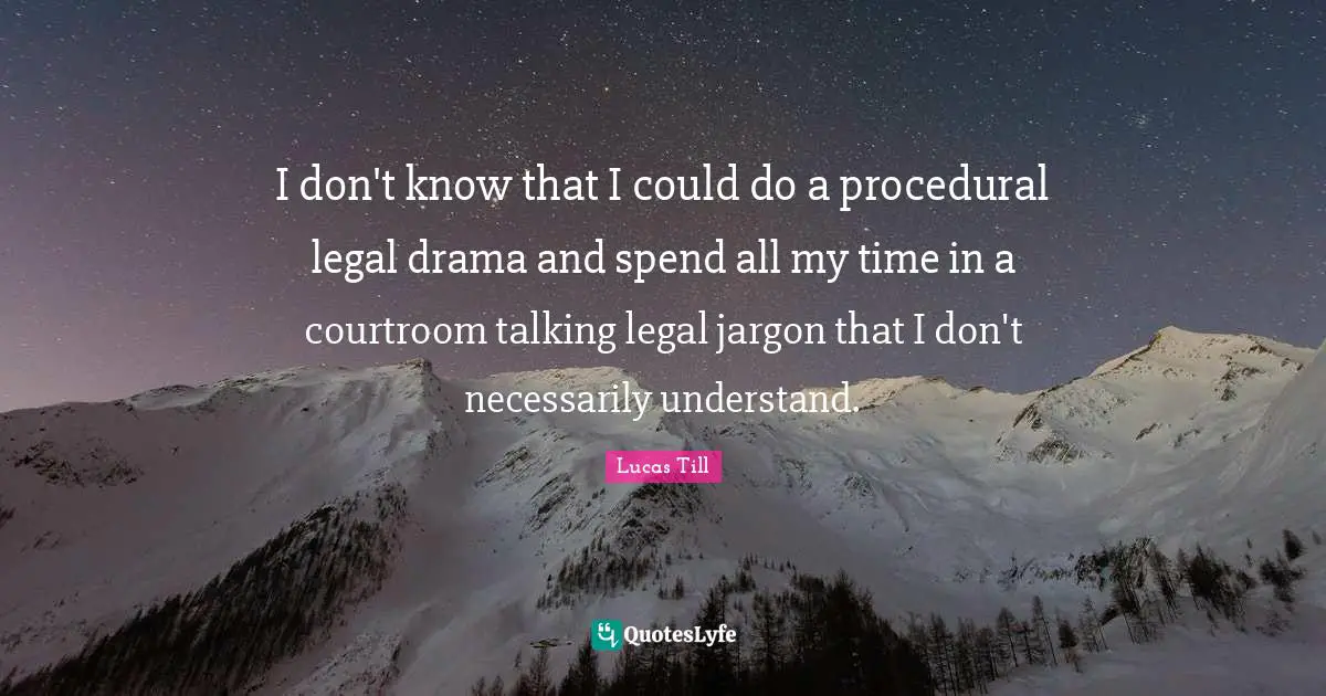 I don't know that I could do a procedural legal drama and spend all my time in a courtroom talking legal jargon that I don't necessarily understand.