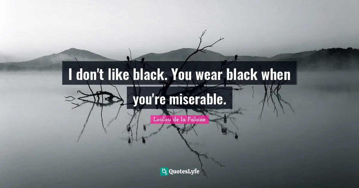 I don't like black. You wear black when you're miserable.