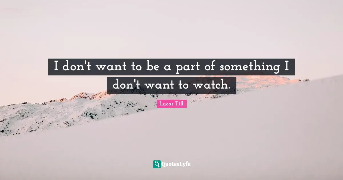 I don't want to be a part of something I don't want to watch.