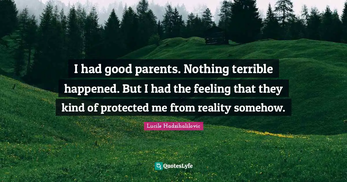 I had good parents. Nothing terrible happened. But I had the feeling that they kind of protected me from reality somehow.