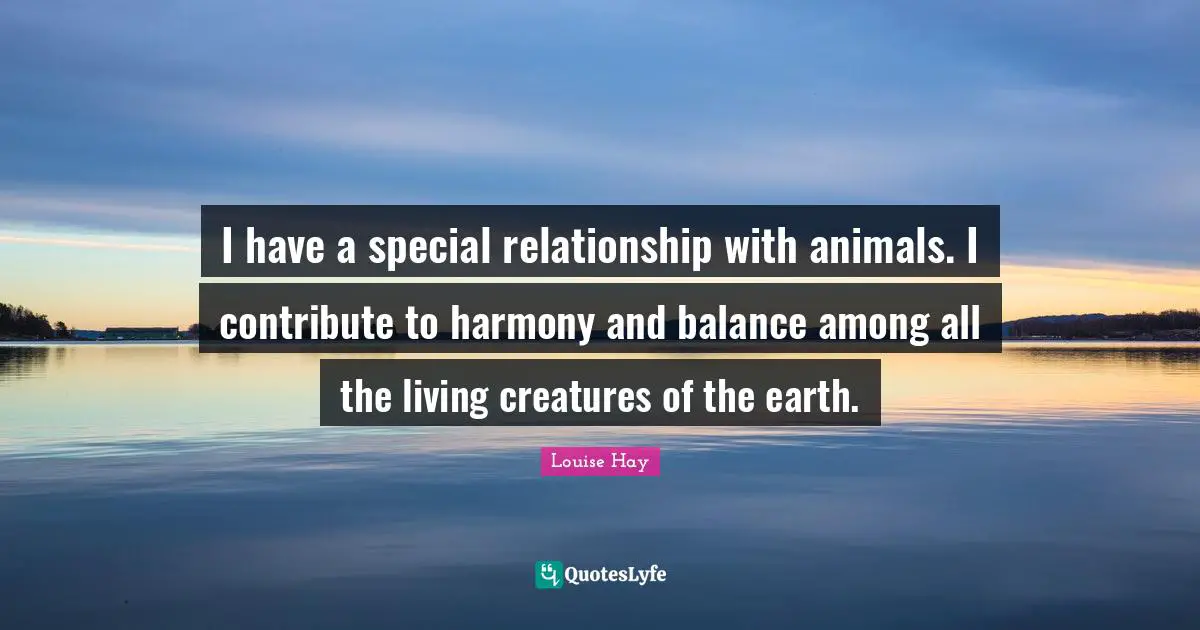 I have a special relationship with animals. I contribute to harmony and balance among all the living creatures of the earth.