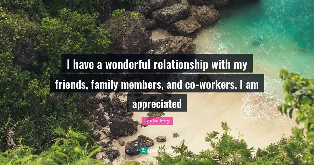 I have a wonderful relationship with my friends, family members, and co-workers. I am appreciated