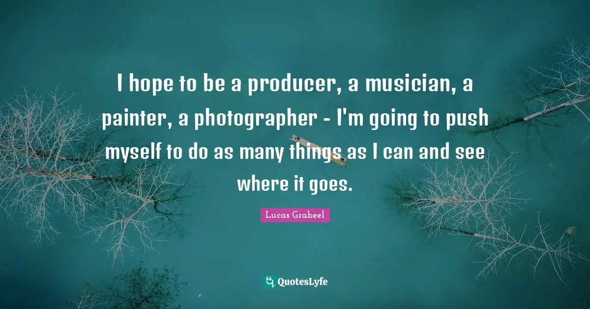 I hope to be a producer, a musician, a painter, a photographer - I'm going to push myself to do as many things as I can and see where it goes.