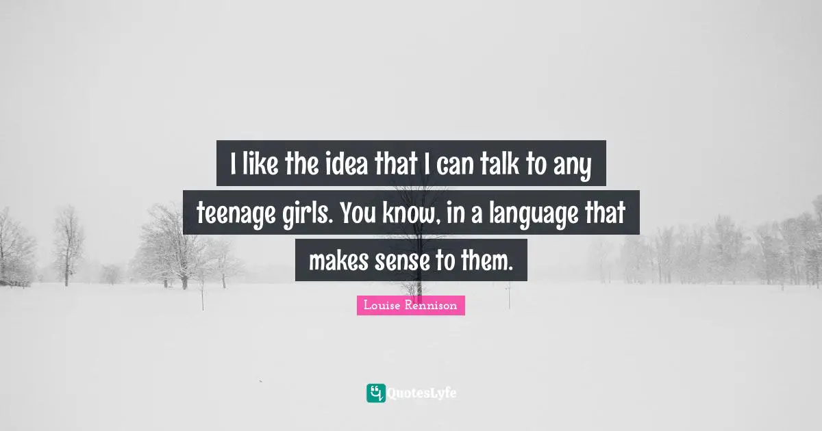 I like the idea that I can talk to any teenage girls. You know, in a language that makes sense to them.