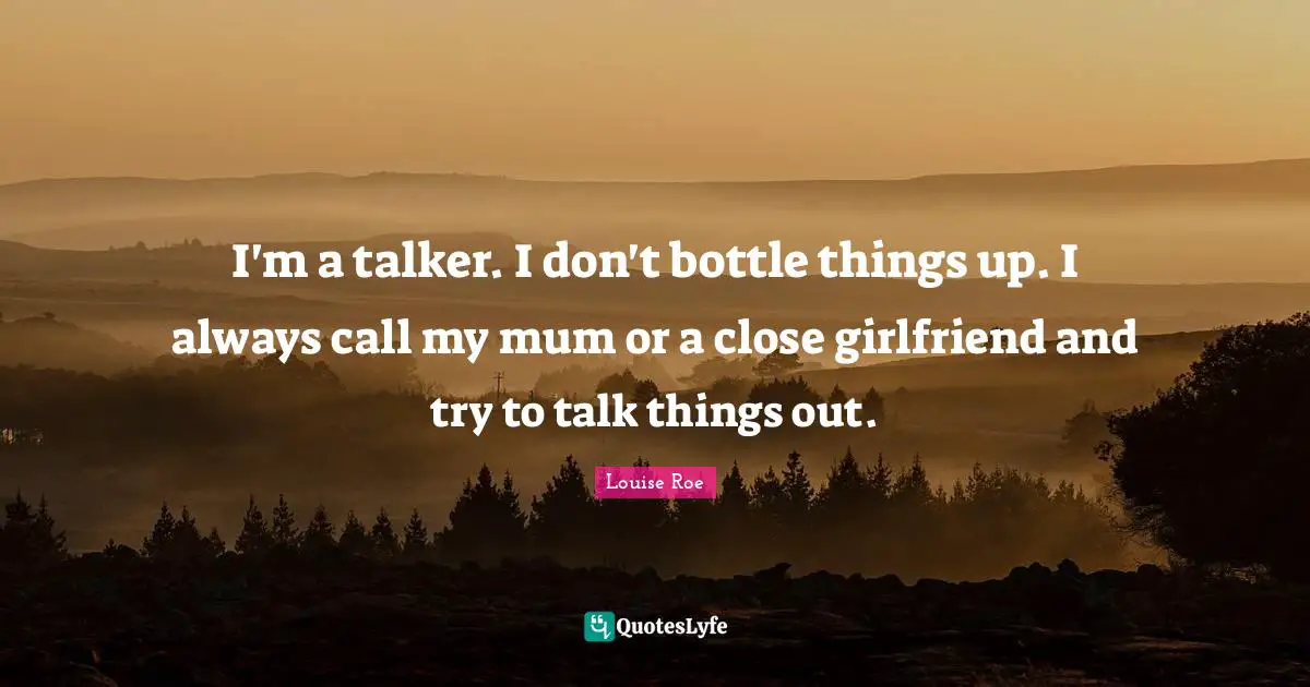 Louise Roe Quotes: "I'm a talker. I don't bottle things up. I always call my mum or a close girlfriend and try to talk things out."