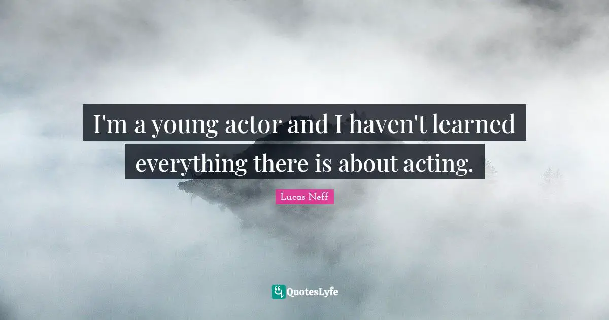 I'm a young actor and I haven't learned everything there is about acting.