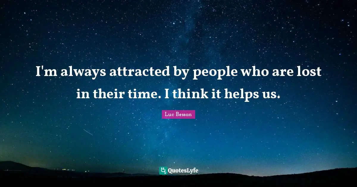 I'm always attracted by people who are lost in their time. I think it helps us.