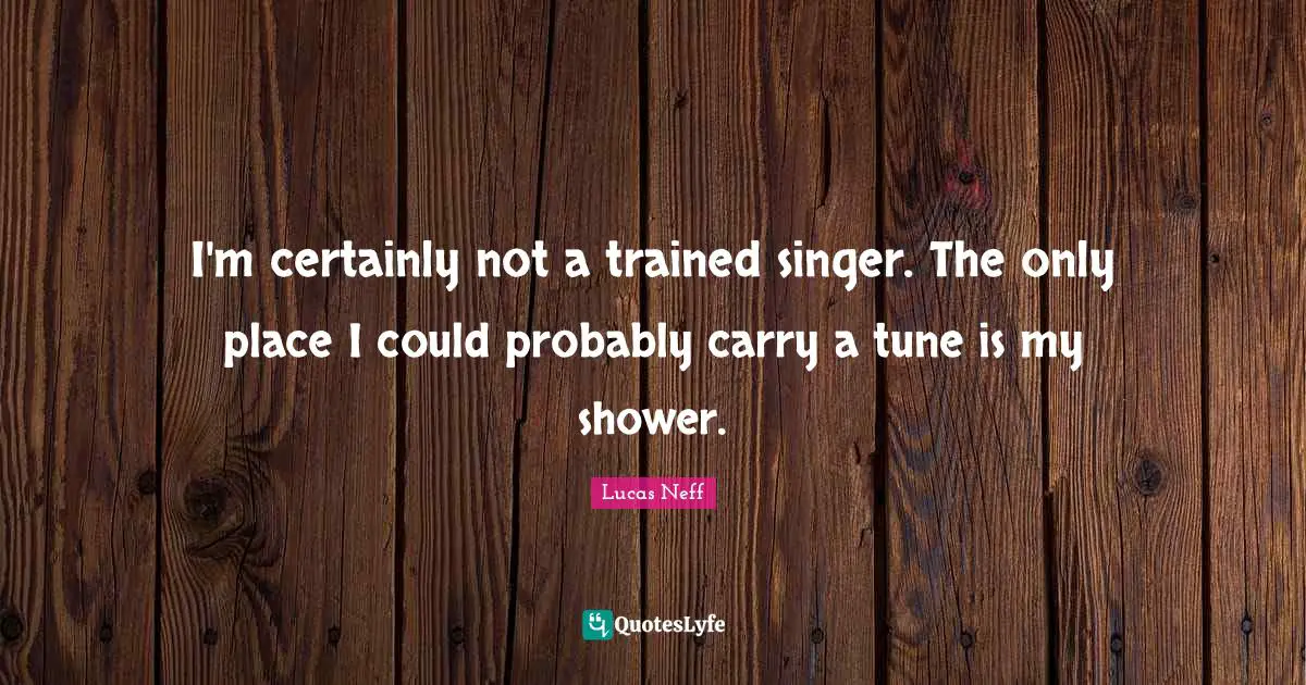I'm certainly not a trained singer. The only place I could probably carry a tune is my shower.