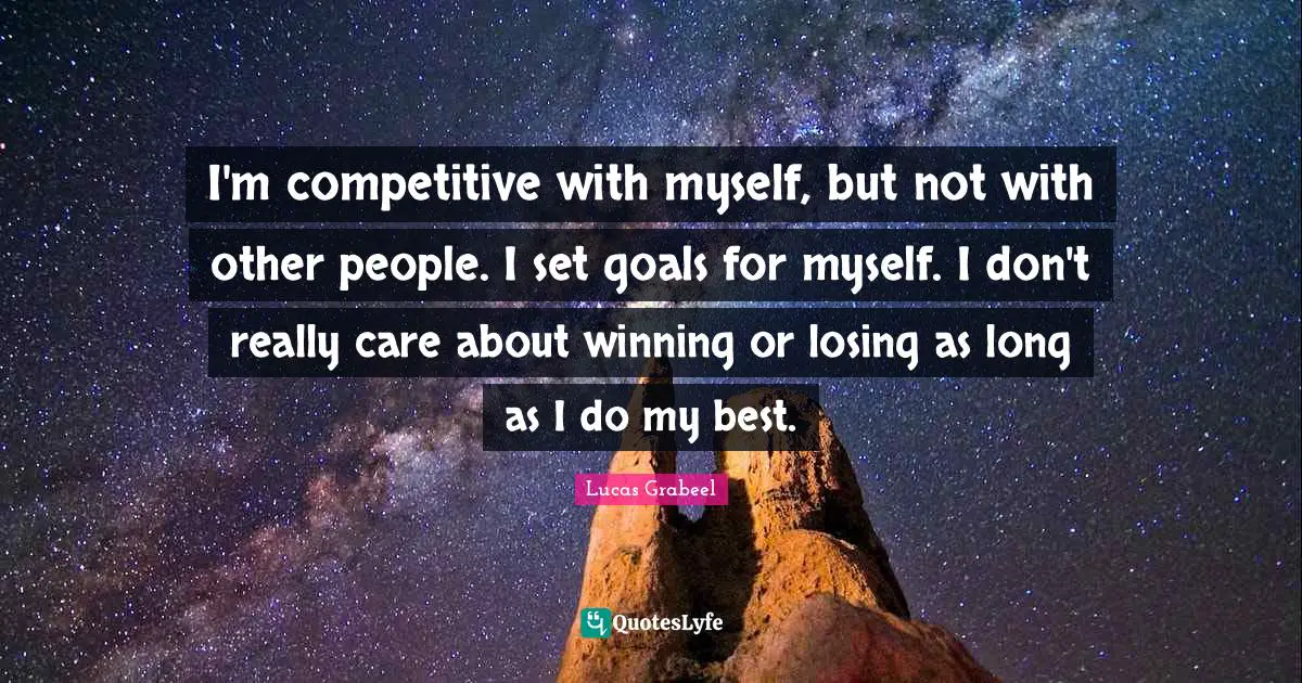 I'm competitive with myself, but not with other people. I set goals for myself. I don't really care about winning or losing as long as I do my best.