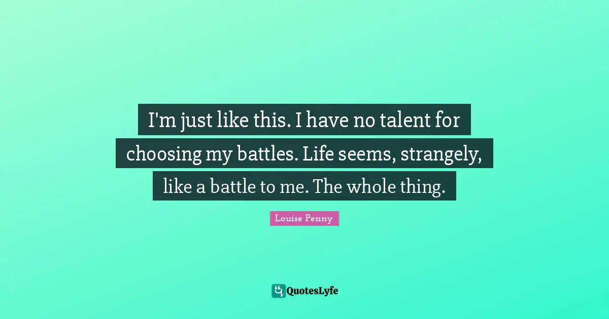 Louise Penny Quotes: "I'm just like this. I have no talent for choosing my battles. Life seems, strangely, like a battle to me. The whole thing."