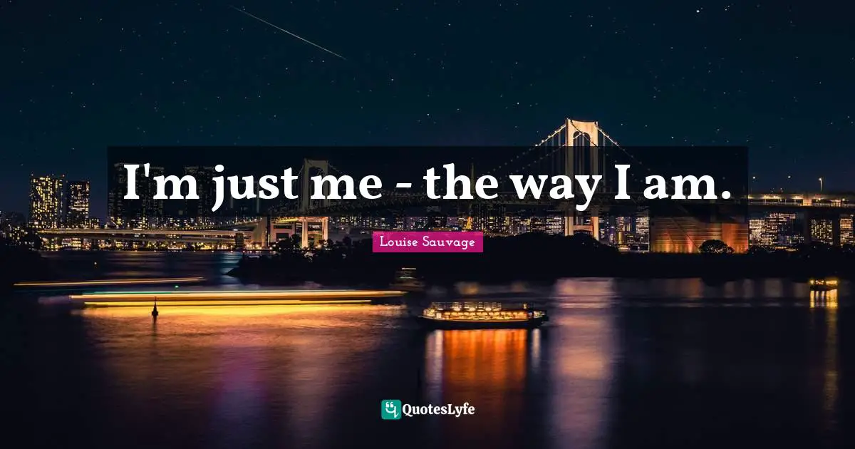 I'm just me - the way I am.