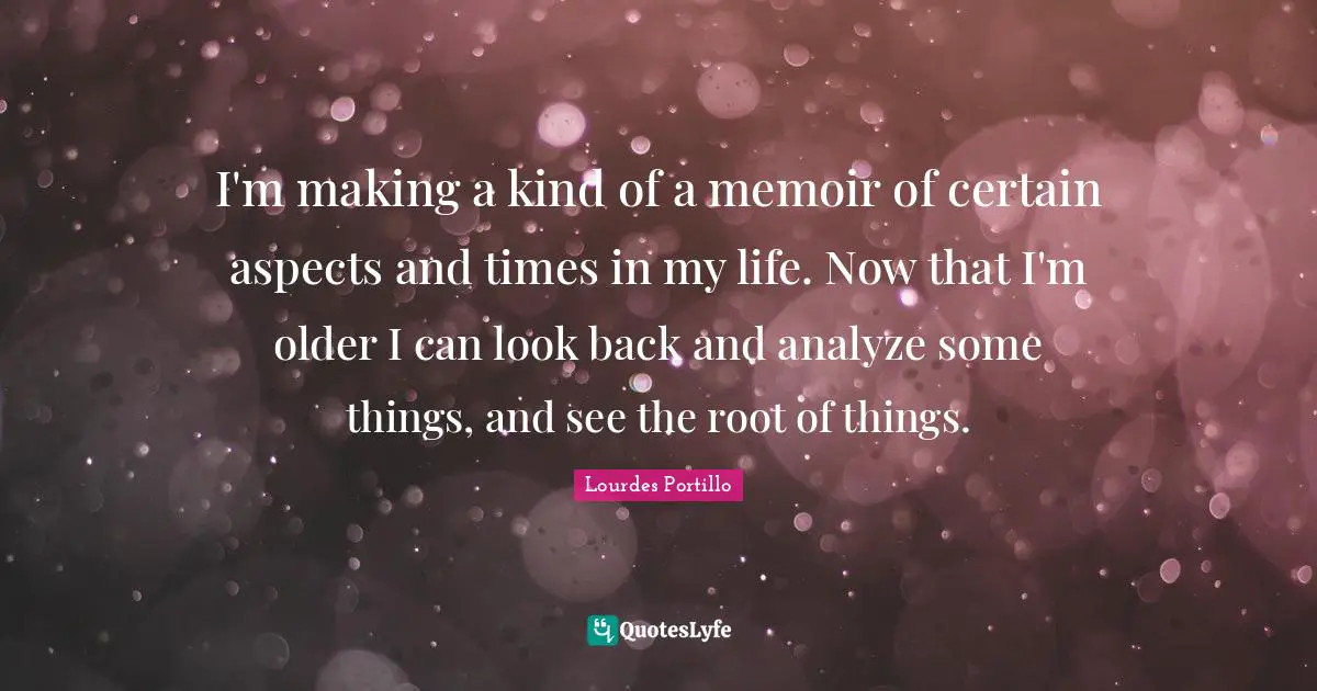 I'm making a kind of a memoir of certain aspects and times in my life. Now that I'm older I can look back and analyze some things, and see the root of things.