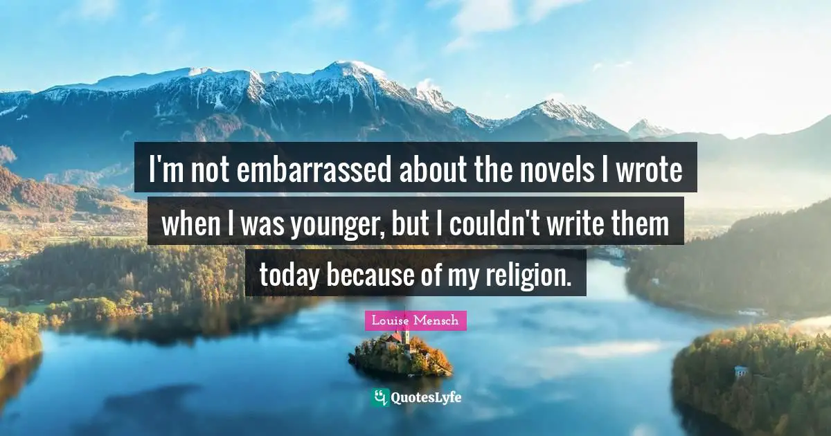 I'm not embarrassed about the novels I wrote when I was younger, but I couldn't write them today because of my religion.
