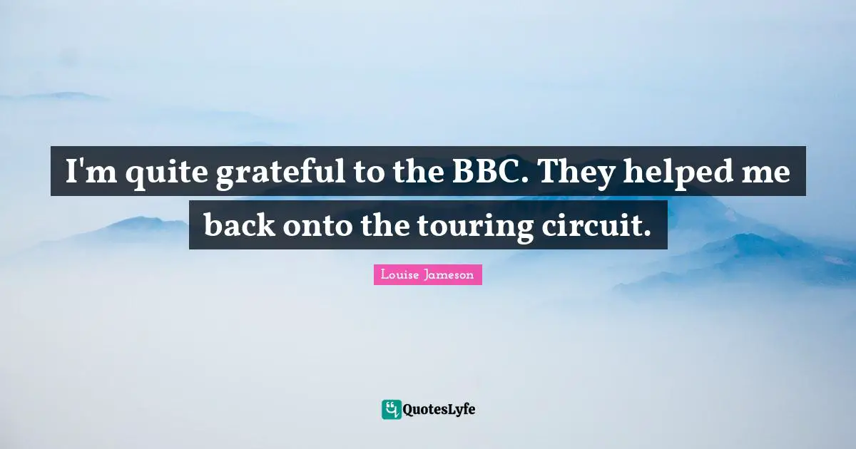 I'm quite grateful to the BBC. They helped me back onto the touring circuit.