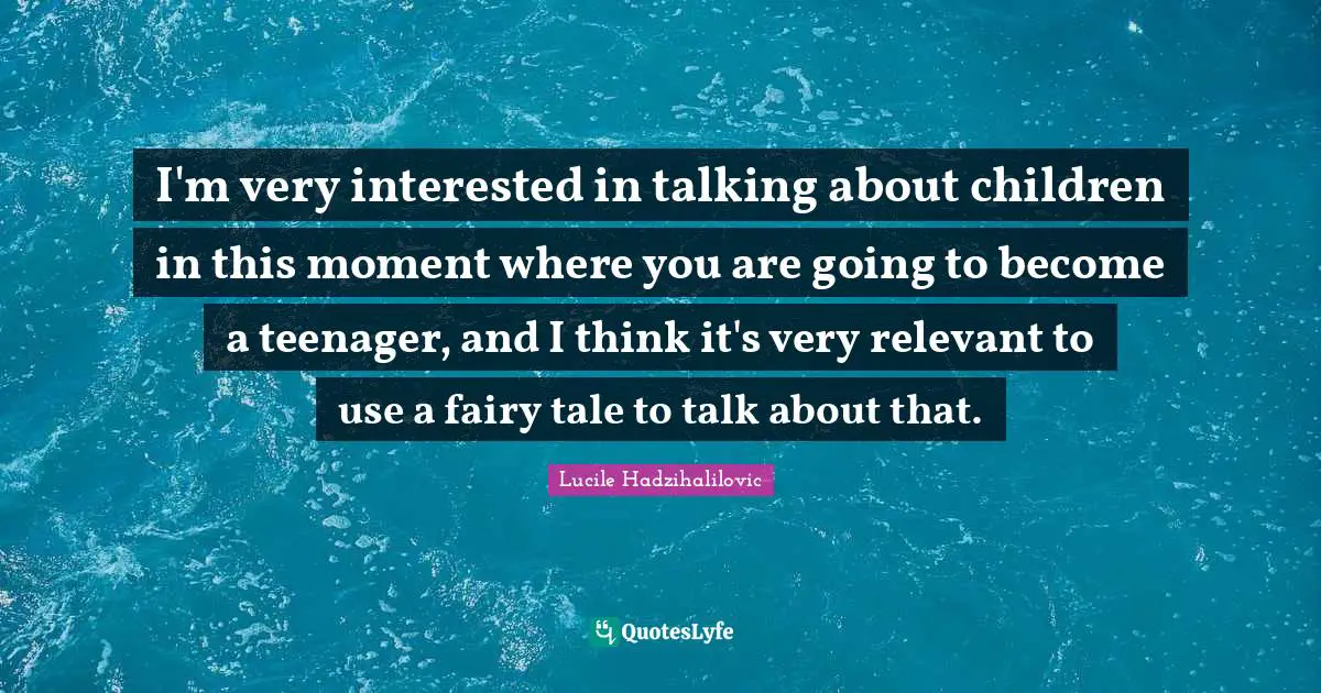 I'm very interested in talking about children in this moment where you are going to become a teenager, and I think it's very relevant to use a fairy tale to talk about that.