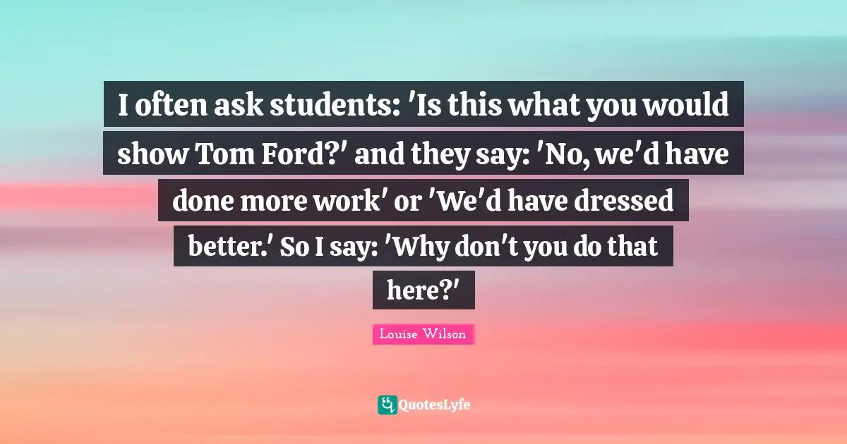 I often ask students: 'Is this what you would show Tom Ford?' and they say: 'No, we'd have done more work' or 'We'd have dressed better.' So I say: 'Why don't you do that here?'