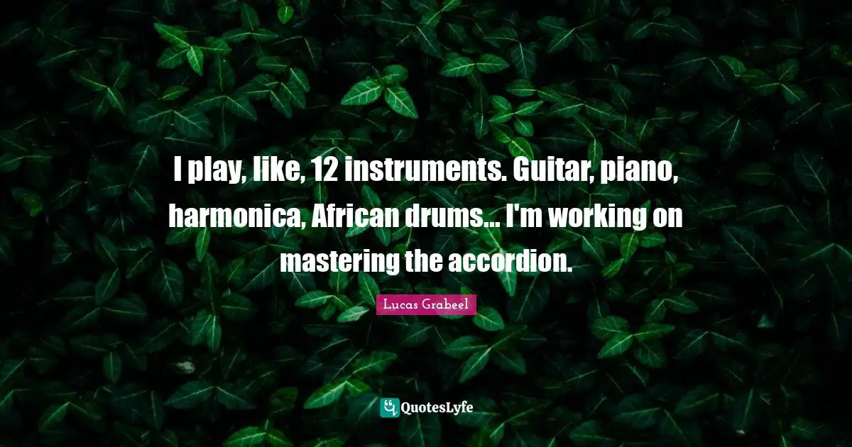 I play, like, 12 instruments. Guitar, piano, harmonica, African drums... I'm working on mastering the accordion.