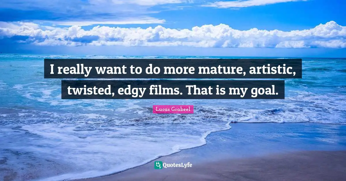 I really want to do more mature, artistic, twisted, edgy films. That is my goal.