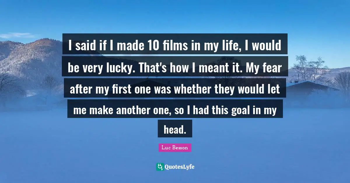 I said if I made 10 films in my life, I would be very lucky. That's how I meant it. My fear after my first one was whether they would let me make another one, so I had this goal in my head.